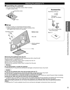 Page 99
Getting started
 Accessories/Optional Accessories
Accessories
Assembly screws (8)
 THEL090N
  size (M5 x 25) (Black)
Poles (2)
L
R
 
●L or R is printed at the 
front of the poles.
 Base (1)
 Attaching the pedestal to TV
■Assembling the pedestal
   Fix securely with assembly screws (Total 4 screws).
   Tighten screws firmly.
Front
Assembly screws
■Set-up
  Carry out work on a horizontal and level surface.
   Tighten assembly screws (total 4 screws) loosely at first,
    then tighten them firmly to fix...