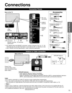 Page 1111
Getting started
 Connections Accessories/Optional Accessories
AccessoriesAntenna adapter (1) 
●K1TYYYY00158a
VIDEO adapter (1) 
●K2KYYYY00136b
Component adapter (1) 
●K2KYYYY00137c
Audio adapter (1) 
●K2KYYYY00138d
Optical adapter (1) 
●K7CXGYC00002e
PC adapter (1) 
●K1HY20YY0007f
RS232C adapter (1) 
●K1HY03YY0013g
 Connections
Connection Panels
VHF/UHF Antenna•  NTSC (National Television System Committee):
ATSC (Advanced Television Systems Committee):
Digital TV Standards include digital...