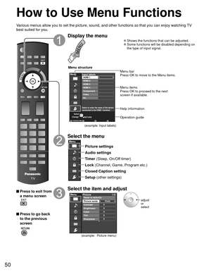 Page 5050
 How to Use Menu Functions
Various menus allow you to set the picture, sound, and other functions so\
 that you can enjoy watching TV 
best suited for you.
 Press to exit from a menu screen
 Press to go back to the previous 
screen
 
Display the menu
 
●Shows the functions that can be adjusted. 
●Some functions will be disabled depending on 
the type of input signal.
RETURN
Menu
Select or enter the name of the device
connected to the HDMI 1 terminal.
Customize label
Input labels
HDMI 3
HDMI 4
PC...