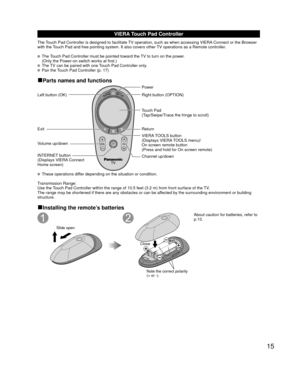 Page 1515
VIERA Touch Pad Controller
The Touch Pad Controller is designed to facilitate TV operation, such as when accessing VIERA Connect or the Browser 
with the Touch Pad and free pointing system. It also covers other TV operations as a Remote controller.
  The Touch Pad Controller must be pointed toward the TV to turn on the power.(Only the Power-on switch works at first.)
  The TV can be paired with one Touch Pad Controller only.  Pair the Touch Pad Controller (p. 17)
■Parts names and functions
Power
Right...