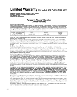 Page 2222
 Limited Warranty (for U.S.A. and Puerto Rico only)
Panasonic Consumer Marketing Company of North America,
Division of Panasonic Corporation of North America
One Panasonic Way
Secaucus, New Jersey 07094
Panasonic Plasma TelevisionLimited Warranty
Limited Warranty Coverage
If your product does not work properly because of a defect in materials \
or workmanship, Panasonic Consumer Marketing 
Company of North America (referred to as “the warrantor”) will, for the length of\
 the period indicated on the...