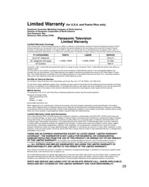 Page 2929
 Limited Warranty (for U.S.A. and Puerto Rico only)
Panasonic Consumer Marketing Company of North America,
Division of Panasonic Corporation of North America
One Panasonic Way
Secaucus, New Jersey 07094
Panasonic TelevisionLimited Warranty
Limited Warranty CoverageIf your product does not work properly because of a defect in materials \
or workmanship, Panasonic Consumer Marketing Company of North 
America (referred to as “the warrantor”) will, for the length of\
 the period indicated on the chart...