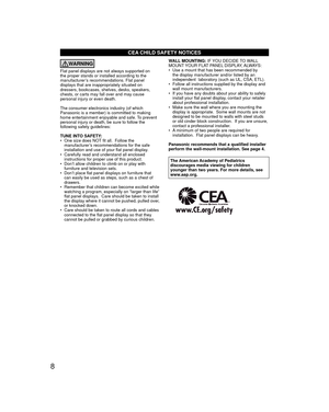 Page 88
CEA CHILD SAFETY NOTICES
WARNING
Flat panel displays are not always supported on 
the proper stands or installed according to the 
manufacturer’s recommendations. Flat panel 
displays that are inappropriately situated on 
dressers, bookcases, shelves, desks, speakers, 
chests, or carts may fall over and may cause 
personal injury or even death. 
The consumer electronics industry (of which 
Panasonic is a member) is committed to making 
home entertainment enjoyable and safe. To prevent 
personal injury...