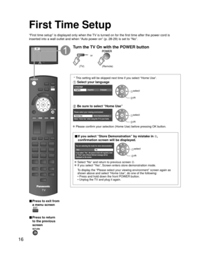 Page 1616
First Time Setup
“First time setup” is displayed only when the TV is turned on for the first time after the power cord is 
inserted into a wall outlet and when “Auto power on” (p. 28-29) \
is set to “No”.
or
■  Press to exit from 
a menu screen
 
■ Press to return 
to the previous 
screen 
Turn the TV On with the POWER button
or
(Remote)(TV)
 * This setting will be skipped next time if you select “Home Use”.
 Select your language
LanguageEnglish FrançaisEspañol select
 ok
 Be sure to select “Home...