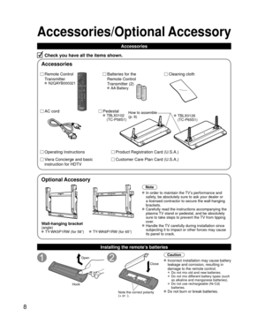 Page 88
Accessories/Optional Accessory
Accessories
Check you have all the items shown.
Remote Control 
Transmitter
 N2QAYB000321
Batteries for the
Remote Control
Transmitter (2)
 AA Battery
AC cordPedestal TBLX0102 
(TC-P58S1)
Product Registration Card (U.S.A.)
Customer Care Plan Card (U.S.A.)Operating Instructions
Viera Concierge and basic 
instruction for HDTV
Installing the remote’s batteries
Open
Hook
Note the correct polarity
(+ or -).
Close
Caution
 Incorrect installation may cause battery 
leakage and...