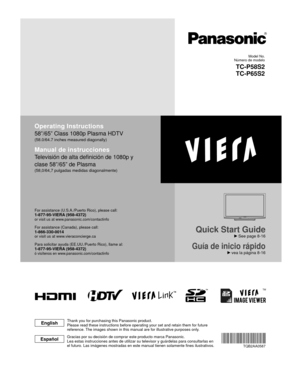 Page 1TM
Quick Start Guide
 See page 8-16
Guía de inicio rápido vea la página 8-16
Operating Instructions
58”/65” Class 1080p Plasma HDTV
(58.0/64.7 inches measured diagonally)
Manual de instrucciones
Televisión de alta definición de 1080p y 
clase 58”/65” de Plasma
(58,0/64,7 pulgadas medidas diagonalmente)
For assistance (U.S.A./Puerto Rico), please call:1-877-95-VIERA (958-4372)or visit us at www.panasonic.com/contactinfo 
For assistance (Canada), please call:1-866-330-0014or visit us at...