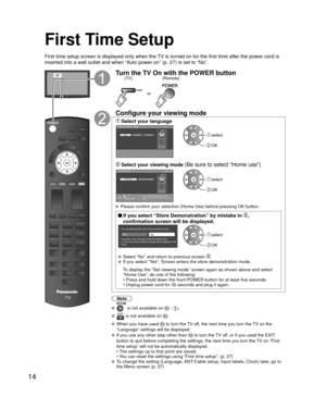 Page 1414
First Time Setup
First time setup screen is displayed only when the TV is turned on for the first time after the power cord is 
inserted into a wall outlet and when “Auto power on” (p. 27) is \
set to “No”.
orTurn the TV On with the POWER button
or
(Remote)
(TV)
Configure your viewing mode
 Select your languageLanguage / Idioma / Langue
English Español Français select
 OK
 Select your viewing mode (Be sure to select “Home use”)Set viewing mode
Step 2 of 6
Please select your viewing environment.
Select...