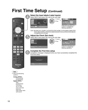 Page 1616
First Time Setup (Continued)
Note
 About broadcasting systems
 Analog (NTSC):
     Conventional 
broadcasting
 Digital (ATSC):
     New 
programming 
that allows 
you to view 
more channels 
featuring 
high-quality video 
and sound
Select the Input labels (Label inputs)
Select NEXT then press OK to go to the next step.Label inputs
Step 5 of 6
Press RIGHT to select a label for each input.
Example: DVD, Blu-ray, etc. or “Not used”. 
Press OK to customize the label.Edit
Blu-ray, DVD ...
HDMI HDMI
RETURN...