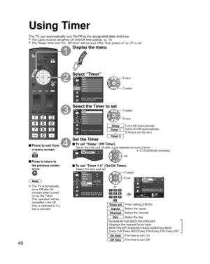 Page 4040
Using Timer
The TV can automatically turn On/Off at the designated date and time. The Clock must be set before On time/Off time settings. (p. 16) The “Sleep” timer and “On / Off timer” will not work if the “Auto power on” (p. 27) is set.\
 Press to exit from a menu screen
 Press to return to 
the previous screen
Note
 The TV automatically 
turns Off after 90 
minutes when turned 
On by the Timer. 
This operation will be 
cancelled if the Off 
time is selected or if a 
key is pressed.
Display the...