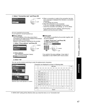 Page 4747
Advanced
 VIERA CAST
TM Setting
 VIERA CAST setting will be effective when you close the menu or run “Connection test”.
 Select “Connection test” and Press OK
VIERA CAST settingProxy address
Proxy port0
---Connection test
 select
 ok
   When a connection is made to the connection test site 
and a message is displayed that indicates a successful 
connection 
 The settings are correct.  When the connection is not successful  An error message is displayed on the screen.
*   Check the connection and...
