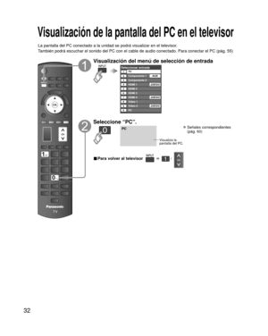 Page 3232
Visualización de la pantalla del PC en el televisor
La pantalla del PC conectado a la unidad se podrá visualizar en el te\
levisor.
También podrá escuchar el sonido del PC con el cable de audio conec\
tado. Para conectar el PC (pág. 55)
Visualización del menú de selección de entrada
Seleccionar entradaTV12345678
Componente 1
Componente 2
HDMI 1
HDMI 2
HDMI 3
Video 1
Video 2
90PCAUX
JUEGO
HDMI 4 JUEGO
JUEGO
Seleccione “PC”.
PC
Visualiza la 
pantalla del PC.
 Señales correspondientes
(pág. 60)
■ Para...