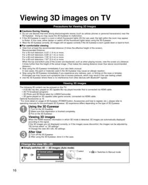 Page 1616
Precautions for Viewing 3D Images
 Cautions During Viewing   Do not use devices that emit strong electromagnetic waves (such as cell\
ular phones or personal transceivers) near the 
3D Eyewear.  Doing so may cause the 3D Eyewear to malfunction.
  If the 3D Eyewear is used in a room in which fluorescent lights (50 Hz)\
 are used, the light within the room may appear 
to flicker. In this case, either darken or switch off the fluorescent lights when using the 3D Eyewear.
  Wear the 3D Eyewear correctly....