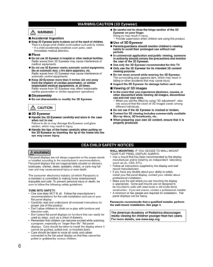 Page 66
CEA CHILD SAFETY NOTICES
WARNING
Flat panel displays are not always supported on the proper stands 
or installed according to the manufacturer’s recommendations. 
Flat panel displays that are inappropriately situated on dressers, 
bookcases, shelves, desks, speakers, chests, or carts may fall 
over and may cause personal injury or even death.
 
The consumer electronics industry (of which Panasonic is 
a member) is committed to making home entertainment 
enjoyable and safe. To prevent personal injury or...