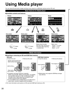 Page 2626
Using  Media player
You can view still and motion images and play music saved on a USB flash \
memory and an SD card.
Basic features for Media player
 
■Available contents and features
Option menu
Photos --> p. 28-29
Videos --> p. 30
Music --> p. 31Displays data information.
(File name, Date, and Size etc.)
* Information differs depending 
on selected data. select
 OK
 select
 OK
Photossotohp llA
Photos
           reyalp aideM
Media select
Slideshow Drive select Info
SD memory card
OK
Select...