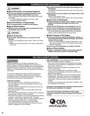 Page 66
CEA CHILD SAFETY NOTICES
WARNING
Flat panel displays are not always supported on the 
proper stands or installed according to the manufacturer’s 
recommendations. Flat panel displays that are inappropriately 
situated on dressers, bookcases, shelves, desks, speakers, 
chests or carts may fall over and may cause personal injury or 
even death. 
The consumer electronics industry (of which Panasonic is 
a member) is committed to making home entertainment 
enjoyable and safe. To prevent personal injury or...