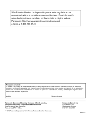 Page 40Anotación del cliente
El modelo y el número de serie de este producto se encuentran en su p\
anel posterior. Deberá anotarlos en el espacio
provisto a continuación y guardar este manual, más el recibo de su\
 compra, como prueba permanente de su adquisición,
para que le sirva de ayuda al identificarlo en el caso de que le sea sus\
traído o lo pierda, y también para disponer de los
servicios que le ofrece la garantía.
Modelo       Número de serie    
Panasonic Consumer Marketing Company of North America,...