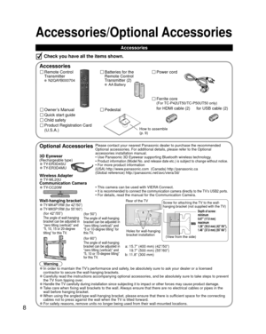 Page 88
Accessories/Optional Accessories
 Accessories
Remote Control 
Transmitter
 N2QAYB000704
Batteries for the
Remote Control
Transmitter (2)
 AA Battery
Power cord
Accessories
Check you have all the items shown.
Quick start guide
Owner’s Manual
Product Registration Card 
(U.S.A.)
Child safety
 Pedestal
How to assemble 
(p. 9)
Optional AccessoriesPlease contact your nearest Panasonic dealer to purchase the recommended\
 
Optional accessories. For additional details, please refer to the Option\
al...