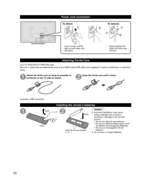 Page 1010
Power cord connection
To attachTo remove
Insert it firmly until the 
tabs on both sides click 
into place. Keep pushing both 
sides until they snap 
and pull.
Attaching Ferrite Core
(For TC-P42UT50/TC-P50UT50 only)
Be sure to attach the provided ferrite core to the HDMI cable/USB cable \
(not supplied) to reduce interference or electrical 
noise.
Attach the ferrite core as close as possible to
connector on the TV side as shown.Close the ferrite core until it clicks.
(example: USB connector)...
