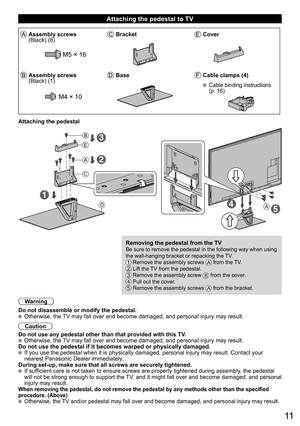 Page 1111
  Attaching the pedestal to TV
Assembly screws 
(Black) (8)BracketCover
M5 × 16
Assembly screws 
(Black) (1)BaseCable clamps (4)
M4 × 10
 Cable binding instructions 
(p. 16)
Attaching the pedestal
A
B
E
C
D
1
2
3
45A
Removing the pedestal from the TVBe sure to remove the pedestal in the following way when using 
the wall-hanging bracket or repacking the TV.  
  Remove the assembly screws  from the TV. Lift the TV from the pedestal. Remove the assembly screw  from the cover.  Pull out the cover....