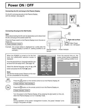 Page 1313
Power ON / OFF 
Connecting the AC cord plug to the Plasma Display.
Fix the AC cord plug securely to the Plasma Display 
with the clamper. (see page 9) 
Connecting the plug to the Wall Outlet.
Note: 
When disconnecting the AC cord, be absolutely sure to disconnect 
the AC cord plug at the socket outlet ﬁ rst.
Press the Power switch on the Plasma Display to turn the set on: 
Power-On.
Power Indicator: Green
Example: The screen below is displayed for a while after the 
Plasma Display is turned on....