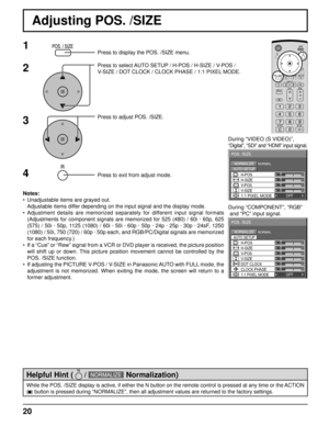 Page 2020
Adjusting POS. /SIZE
0
NORMALNORMALIZE
AUTO SETUP
POS. /SIZE
V-POS
0
H-POS
V-SIZEDOT CLOCKH-SIZE
CLOCK PHASE
1:1 PIXEL MODEOFF
000
0
1Press to display the POS. /SIZE menu.
Press to select AUTO SETUP / H-POS / H-SIZE / V-POS / 
V-SIZE / DOT CLOCK / CLOCK PHASE / 1:1 PIXEL MODE.
Press to adjust POS. /SIZE.
Press to exit from adjust mode.During “VIDEO (S VIDEO)”,
“Digital”, “SDI” and “HDMI” input signal.
During “COMPONENT”, “RGB”
 and “PC” input signal.
3 2
Notes:
•  Unadjustable items are grayed out....