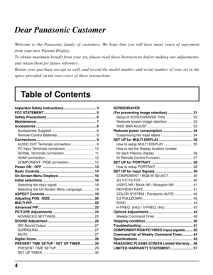 Page 44
Table of Contents Dear Panasonic Customer
Welcome to the Panasonic family of customers. We hope that you will have many years of enjoyment 
from your new Plasma Display.
To obtain maximum benefit from your set, please read these Instructions before making any adjustments, 
and retain them for future reference.
Retain your purchase receipt as well, and record the model number and serial number of your set in the 
space provided on the rear cover of these instructions.
Important Safety Instructions...