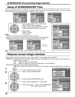 Page 3232
Setup of SCREENSAVER Time
After selecting TIME OF DAY or INTERVAL, the relevant Time Setup will become available for selection and the Operating 
Time may be set. (Time cannot be set when “MODE” is “ON” or “OFF”.)
Press to select START TIME / FINISH TIME
(When TIME OF DAY is selected).
Press to select SHOW DURATION / SAVER 
DURATION (When INTERVAL is selected).
Press to setup.
   button: Forward
   button: Back
Note: Timer function will not work unless “PRESENT TIME OF DAY” is set. Notes:
 • Pressing...