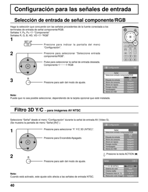 Page 4040
Conﬁ guración para las señales de entrada
Filtro 3D Y/C – para imágenes AV NTSC
Selección de entrada de señal componente/RGB
Haga la selección que concuerde con las señales procedentes de la fuente conectada a los
terminales de entrada de señal componente/RGB.
Señales Y, P
B, PR  “Componente”
Señales R, G, B, HD, VD   “RGB”
Presione para indicar la pantalla del menú 
“Conﬁ guración”.
Presione para seleccionar “Seleccione entrada 
componente/RGB”.
Pulse para seleccionar la señal de entrada deseada....