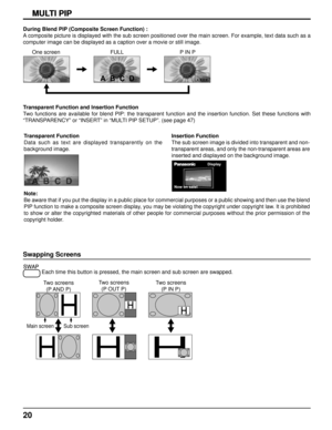 Page 2020
MULTI PIPMULTI PIP
Swapping Screens
 Each time this button is pressed, the main screen and sub screen are swa\
pped.
Two screens
(P AND  P)
Main screen Sub screen
Two screens(P OUT P) Two screens
(P IN P)
During Blend PIP (Composite Screen Function) :
A composite picture is displayed with the sub screen positioned over the \
main screen. For example, text data such as a 
computer image can be displayed as a caption over a movie or still image\
.
One screen FULLP IN P
Transparent Function and Insertion...