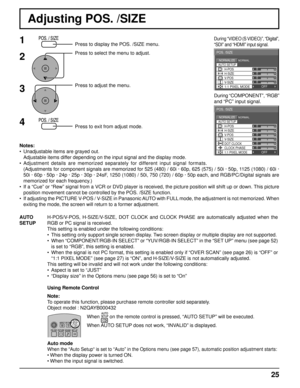 Page 250 
NORMAL NORMALIZE 
AUTO SETUP
POS. /SIZE 
V-POS 
0 
H-POS 
V-SIZE DOT CLOCK  H-SIZE 
CLOCK PHASE 
1:1 PIXEL MODE OFF 
0 0 0 
0 
0 
0 
0 
NORMAL NORMALIZE 
POS. /SIZE 
V-POS  H-POS 0 
V-SIZE  H-SIZE 1:1 PIXEL MODE OFF 
AUTO SETUP
25
Adjusting POS. /SIZE
1Press to display the POS. /SIZE menu.
Press to select the menu to adjust.
Press to adjust the menu.
Press to exit from adjust mode.
During “VIDEO (S VIDEO)”, “Digital”, 
“SDI” and “HDMI” input signal.
During “COMPONENT”, “RGB” 
and “PC” input signal....