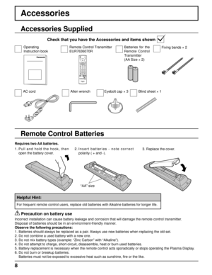 Page 8+ + 
- 
- 
8
Accessories
Requires two AA batteries.
2.  Insert batteries - note correct 
polarity ( + and -).
  Precaution on battery use
Incorrect installation can cause battery leakage and corrosion that will\
 damage the remote control transmitter.
Disposal of batteries should be in an environment-friendly manner.
Observe the following precautions:
1. Batteries should always be replaced as a pair. Always use new batteries when replacing the old set.
2. Do not combine a used battery with a new one.
3....