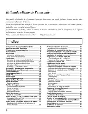 Page 44
Indice
Estimado cliente de Panasonic
Bienvenido a la familia de clientes de Panasonic. Esperamos que pueda di\
sfrutar durante muchos años 
con su nueva Pantalla de plasma.
Para recibir el máximo beneficio de su aparato, lea estas instrucciones antes de hacer ajustes y 
guárdelas para consultarlas en el futuro.
Guarde también el recibo y anote el número de modelo y número de serie de su aparato en el espacio 
de la cubierta posterior de este manual.
Visite nuestro sitio Panasonic en la Web...