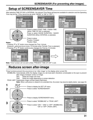 Page 3131
Setup of SCREENSAVER Time
After selecting TIME OF DAY or INTERVAL, the relevant Time Setup will become available for selection and the Operating 
Time may be set. (Time cannot be set when “MODE” is “ON” or “OFF”.)
Press to select START TIME / FINISH TIME
(When TIME OF DAY is selected).
Press to select SHOW DURATION / SAVER 
DURATION (When INTERVAL is selected).
Press to setup.
   button: Forward
   button: Back
Note: Timer function will not work unless “PRESENT TIME OF DAY” is set. Notes:
 • Pressing...