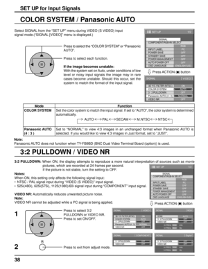 Page 3838
3:2 PULLDOWN / VIDEO NR COLOR SYSTEM / Panasonic AUTO
Select SIGNAL from the “SET UP” menu during VIDEO (S VIDEO) input
signal mode.(“SIGNAL [VIDEO]” menu is displayed.)
SET UP for Input Signals
Press to select the “COLOR SYSTEM” or “Panasonic 
AUTO”.
Press to select each function.
If the image becomes unstable:
With the system set on Auto, under conditions of low 
level or noisy input signals the image may in rare 
cases become unstable. Should this occur, set the 
system to match the format of the...