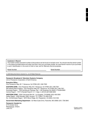 Page 48MBS0806A1116
Panasonic Broadcast & Television Systems Company
Unit of Panasonic Corporation of North America
Executive Ofﬁ ce :
One Panasonic Way 4E-7, Secaucus, NJ 07094 (201) 348-7000
EASTERN ZONE : One Panasonic Way 4E-7 Secaucus, NJ 07094 (201) 348-7621
Mid-Atlantic/New England : One Panasonic Way 4E-7 Secaucus, NJ 07094 (201) 348-7621
Southeast Region : 1225 Northbrook Parkway, Ste 1-160 Suwanee GA 30024 (770)338-6835
Central Region : 1707 N Randall Road E1-C-1, Elgin, IL 60123 (847)468-5200
WESTERN...