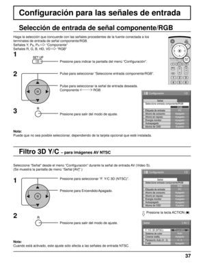 Page 3737
Conﬁ guración para las señales de entrada
Filtro 3D Y/C – para imágenes AV NTSC
Selección de entrada de señal componente/RGB
Haga la selección que concuerde con las señales procedentes de la fuente conectada a los
terminales de entrada de señal componente/RGB.
Señales Y, P
B, PR  “Componente”
Señales R, G, B, HD, VD   “RGB”
Presione para indicar la pantalla del menú “Conﬁ guración”.
Pulse para seleccionar “Seleccione entrada componente/RGB”.
Seleccione “Señal” desde el menú “Conﬁ guración” durante la...