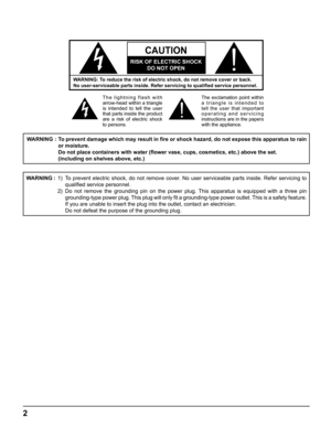 Page 2
2
WARNING: To reduce the risk of electric shock, do not remove cover or back.
No user-serviceable parts inside. Refer servicing to qualiﬁ ed service personnel.
The lightning flash with 
arrow-head within a triangle 
is in  tend  ed to tell the user 
that parts inside the product 
are a risk of electric shock 
to per  sons. The exclamation point within 
a triangle is intended to 
tell the user that important 
operating and servicing 
instructions are in the papers 
with the ap 
pli ance.
CAUTION 
RISK OF...