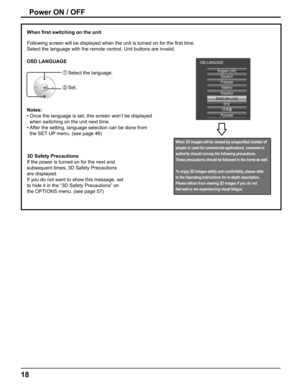 Page 18
18
OSD LANGUAGE
Power ON / OFF
English (UK)Deutsch
Français Italiano
ENGLISH (US)
Русский
OSD LANGUAGE
Español
Notes:Once the language is set, this screen won’t be displayed 
• 
when switching on the unit next time.
After the setting, language selection can be done from 
• 
the SET UP menu. (see page 46)
When 3D images will be viewed by unspeci ﬁ ed number of 
people or used for commercial applications, someone in 
authority should convey the following precautions.
These precautions should be followed...