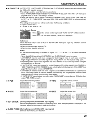 Page 29
29
Adjusting POS. /SIZE
● AUTO SETUPH-POS/V-POS, H-SIZE/V-SIZE, DOT CLOCK and CLOCK PHASE are automatically adjusted when 
the RGB or PC signal is received.
This setting is enabled under the following conditions:
•  When “COMPONENT/RGB-IN SELECT” or “YUV/RGB-IN SELECT” in the\
 “SET UP” menu (see 
page 44) is set to “RGB”, this setting is enabled.
•  When the signal is not PC format, this setting is enabled only if “OV\
ER SCAN” (see page 30)  is “OFF” or “1:1 PIXEL MODE” (see page 30) is “ON”, and...