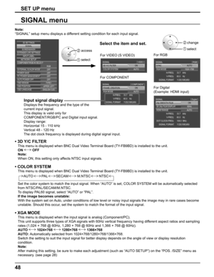 Page 48
AUTO
SYNC
1024 ×768
33.7    kHz
60.0    Hz
1125(1080)/60i
XGA MODE
H-FREQ.V-FREQ.
SIGNAL FORMAT
SIGNAL
[
 RGB  ]
ON
FRAME CREATION
AUTO
33.7    kHz
60.0    Hz
1125(1080)/60i
XGA MODE
H-FREQ.V-FREQ.
SIGNAL FORMAT
SIGNAL
[
 COMPONENT  ]
ON
3D Y/C FILTER
AUTO
COLOR SYSTEM
SIGNAL
[
 VIDEO  ]
SIGNAL [
 Digital  ]
ON
24p SMOOTH FILM
33.7    kHz
60.0    Hz
1125(1080)/60i
H-FREQ.
V-FREQ. 108.0  MHz
DOT CLOCK-FREQ.
SIGNAL FORMAT
60Hz
3D 24p FILM DISPLAY
AUTO
HDMI RANGE
48
Note: 
“SIGNAL” setup menu displays a...