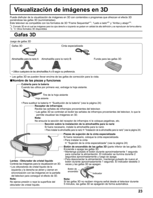 Page 23
23
Visualización de imágenes en 3D
Puede disfrutar de la visualización de imágenes en 3D con contenid\
os o programas que ofrezcan el efecto 3D 
poniéndose las gafas 3D (suministradas).
Este televisor es compatible con los formatos de 3D “Frame Sequential\
*
1”, “Lado a lado*2” y “Arriba y abajo*3”.
*1:  Formato 3D en el cual las imágenes para los ojos derecho e izquierdo \
se graban en calidad de alta de ﬁ nición y se reproducen de forma alterna*
2,  *
3: Otros formatos 3D disponibles
Juego de gafas...