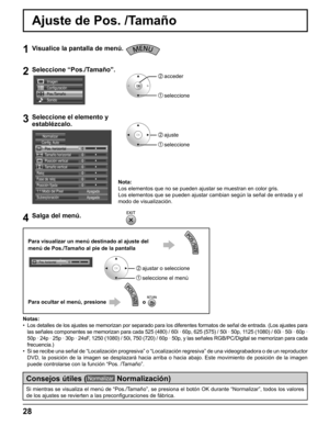 Page 28
Ajuste de Pos. /Tamaño
1Visualice la pantalla de menú.
2Seleccione “Pos./Tamaño”.
Configuración
Pos./Tamaño
Sonido Imagen
2  acceder
1  seleccione
3Seleccione el elemento y 
establézcalo.
2  ajuste
1  seleccione
1:1 Modo del PixelPos. horizontal
0 0 0
Tamaño horizontal
Config. Auto
Normalizar
Posición vertical 0
Tamaño vertical
0
Reloj
0
0
Fase de reloj
Posición fijadaApagado
Subexploración Apagado
4Salga del menú.
Notas:
•  Los detalles de los ajustes se memorizan por separado para los diferente\
s...