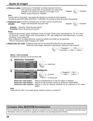 Page 34
Ajuste de imagen
Si en la unidad del mando a distancia, mientras se visualiza el menú \
de “Ajuste avanzado”, se presiona el botón OK durante 
“Normalizar”, todos los valores de los ajustes se revierten a las \
preconﬁ guraciones de fábrica.
Consejos útiles (Normalizar   Normalización)
●   Cinema realityCuando esté en “Encendido” se intenta reproducir de forma 
más natural las fuentes tales como películas, las cuales están \
grabadas a 24 cuadros por segundo. Si la imagen no es 
estable, ponga el...