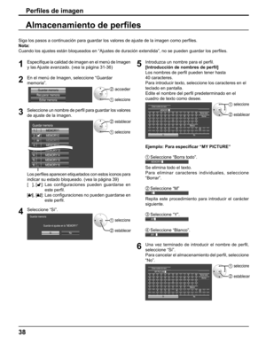 Page 38
Perﬁ les de imagen
Almacenamiento de per ﬁ les
1Especi ﬁ que la calidad de imagen en el menú de Imagen 
y las Ajuste avanzado. (vea la página 31-36)
2En el menú de Imagen, seleccione “Guardar 
memoria”.
Guardar memoria
Recuperar memoria Editar memoria2  acceder
1  seleccione
3Seleccione un nombre de per ﬁ  l para guardar los valores 
de ajuste de la imagen.
1.  [
      ]
MEMORY1
MEMORY2
2.  [
      ]
MEMORY3
3. [   1]
MEMORY4
4.  [
      ]
MEMORY13
13 .   [
      ]
MEMORY14
14 .   [
      ]
MEMORY15
15...