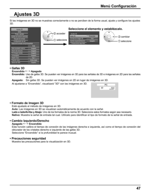 Page 47
Menú Conﬁ guración
Ajustes 3D
Si las imágenes en 3D no se muestras correctamente o no se perciben d\
e la forma usual, ajuste y con ﬁ gure los ajustes 
3D.
Modo escalador externo
Ahorro de consumo
PC Energía monitor
Autoapagado Apagado Apagado Apagado Apagado
Diseño menú Tipo 1
Posición menú Arriba izqda
Idioma de OSD Español
Señal
Ajustes de duración extendidaProtec. pantalla
Configuración de red Etiqueta de entrada
Seleccione entrada componente/RGB
RGB
Ajustes 3D
Encendido
Gafas 3D
ApagadoAuto
Formato...