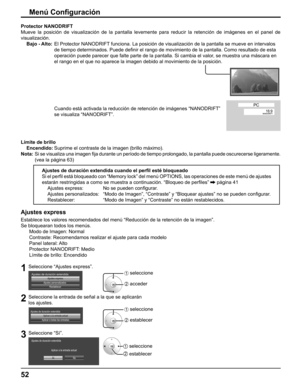 Page 52
Límite de brillo
  Encendido:  Suprime el contraste de la imagen (brillo máximo).
Nota:   Si se visualiza una imagen  ﬁ ja durante un período de tiempo prolongado, la pantalla puede oscurec\
erse ligeramente. 
(vea la página 63)
Protector NANODRIFT
Mueve la posición de visualización de la pantalla levemente para r\
educir la retención de imágenes en el panel de 
visualización.
  
Bajo - Alto:    El Protector NANODRIFT funciona. La posición de visualización de la pantalla se mueve en\
 intervalos 
de...
