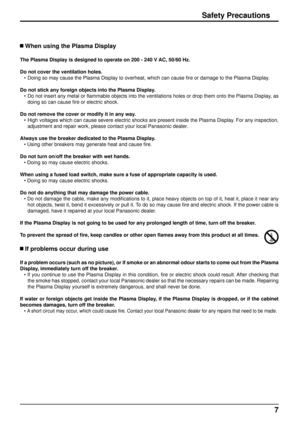 Page 77
Safety Precautions
 When using the Plasma Display
The Plasma Display is designed to operate on 200 - 240 V AC, 50/60 Hz.
Do not cover the ventilation holes.•  Doing so may cause the Plasma Display to overheat, which can cause  ﬁ re or damage to the Plasma Display.
Do not stick any foreign objects into the Plasma Display. •  Do not insert any metal or ﬂ  ammable objects into the ventilations holes or drop them onto the Plasma\
 Display, as 
doing so can cause  ﬁ re or electric shock.
Do not remove the...