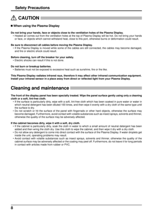 Page 88
Safety Precautions
  CAUTION
 
 When using the Plasma Display 
Do not bring your hands, face or objects close to the ventilation holes \
of the Plasma Display.
•  Heated air comes out from the ventilation holes at the top of Plasma Dis\
play will be hot. Do not bring your hands or face, or objects which cannot withstand heat, close to this port, oth\
erwise burns or deformation could result.
Be sure to disconnect all cables before moving the Plasma Display. • If the Plasma Display is moved while some...