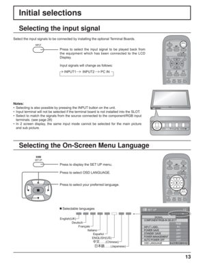 Page 1313
Initial selections
Selecting the On-Screen Menu Language Selecting the input signal
Press to display the SET UP menu.
Press to select OSD LANGUAGE.
Press to select your preferred language.
   Selectable languages
1/2
PC
OFF
STANDBY SAVE
OFF
POWER MANAGEMENTOFF
AUTO POWER OFF
OFF
OSD LANGUAGEENGLISH (
US) COMPONENT/RGB-IN SELECT
RGB
INPUT LABELSIGNAL
POWER SAVE
SET UP
Select the input signals to be connected by installing the optional Terminal Boards.
Press to select the input signal to be played back...