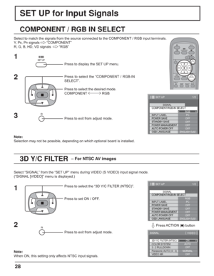 Page 2828
SET UP for Input Signals
3D Y/C FILTER  – For NTSC AV images
COMPONENT / RGB IN SELECT
Select to match the signals from the source connected to the COMPONENT / RGB input terminals.
Y,  P
B, PR signals   “COMPONENT”
R, G, B, HD, VD signals    “RGB”
Press to display the SET UP menu.
Press to select the “COMPONENT / RGB-IN 
SELECT”.
Press to select the desired mode.
COMPONENT  RGB
Press to exit from adjust mode.
Select “SIGNAL” from the “SET UP” menu during VIDEO (S VIDEO) input signal mode.
(“SIGNAL...